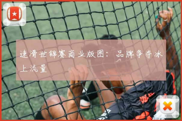 速滑世锦赛商业版图：品牌争夺冰上流量