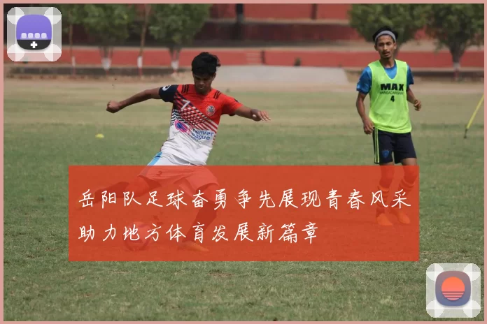 岳阳队足球奋勇争先展现青春风采助力地方体育发展新篇章