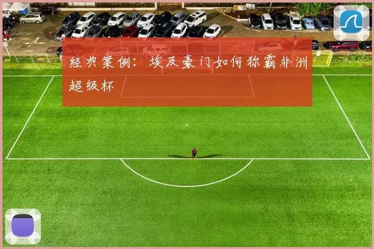 经典案例：埃及豪门如何称霸非洲超级杯