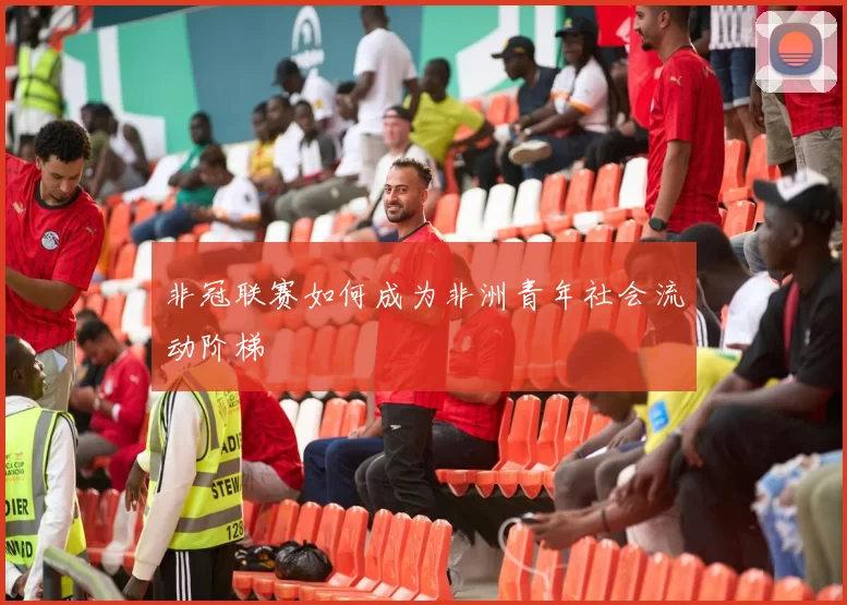 非冠联赛如何成为非洲青年社会流动阶梯