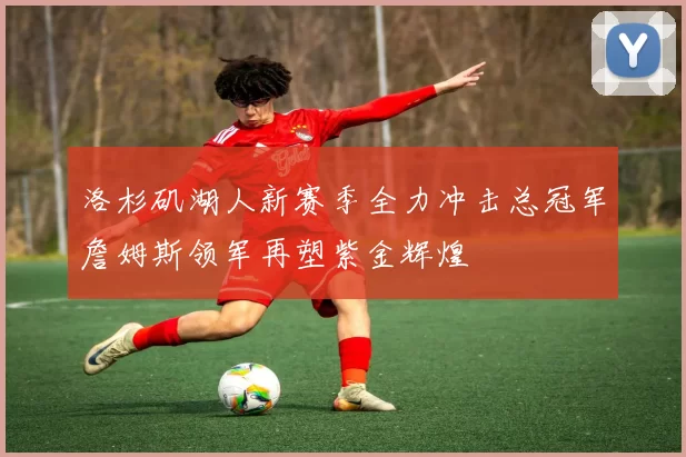 洛杉矶湖人新赛季全力冲击总冠军詹姆斯领军再塑紫金辉煌