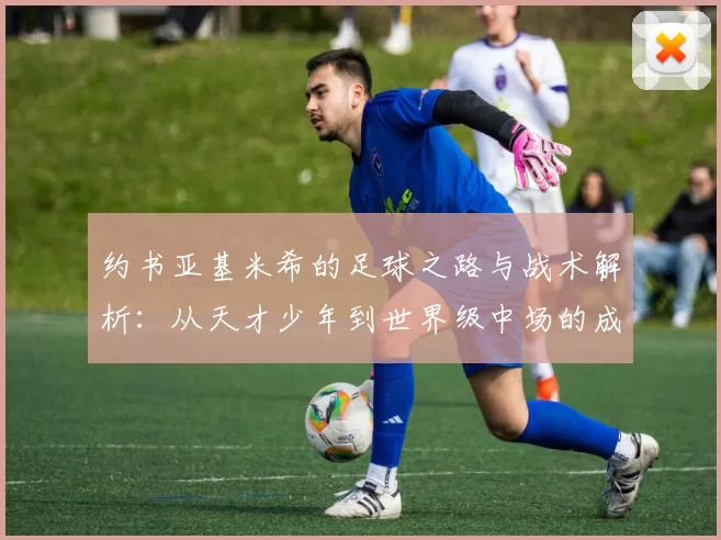 约书亚基米希的足球之路与战术解析：从天才少年到世界级中场的成长历程