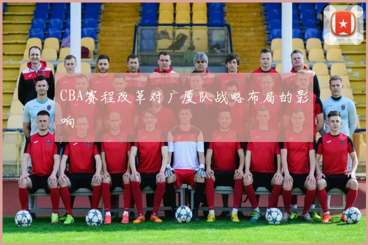 CBA赛程改革对广厦队战略布局的影响