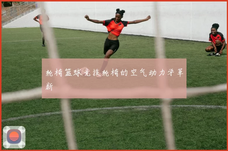 轮椅篮球竞技轮椅的空气动力学革新