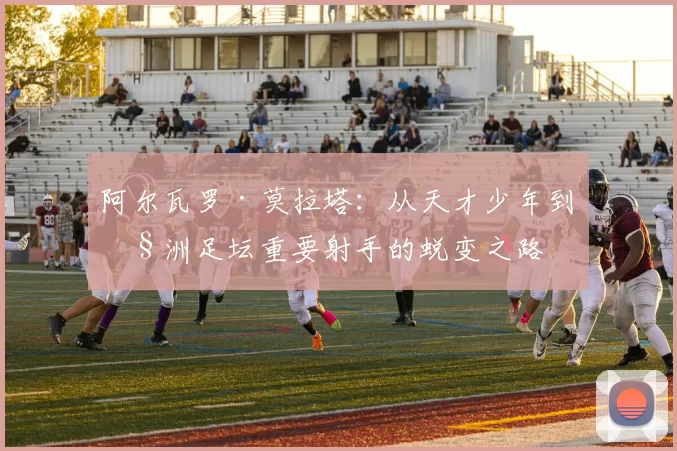 阿尔瓦罗·莫拉塔：从天才少年到欧洲足坛重要射手的蜕变之路