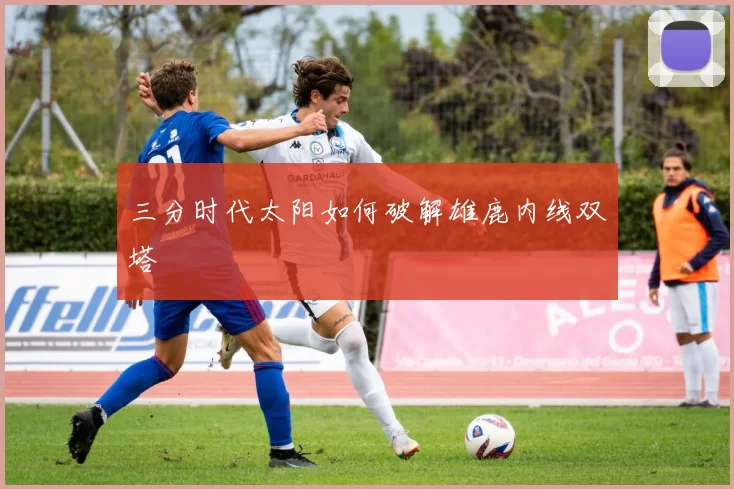 三分时代太阳如何破解雄鹿内线双塔