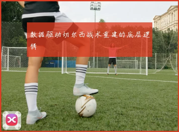 数据驱动切尔西战术重建的底层逻辑