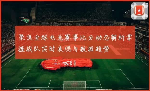 聚焦全球电竞赛事比分动态解析掌握战队实时表现与数据趋势