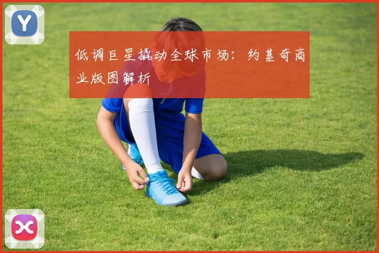 低调巨星撬动全球市场：约基奇商业版图解析