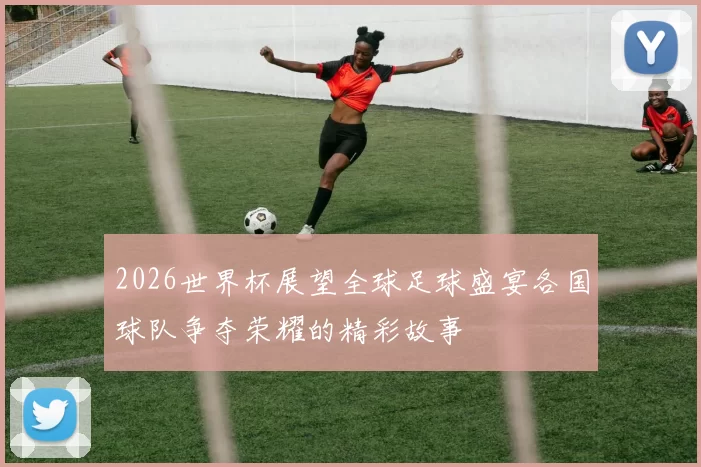 2026世界杯展望全球足球盛宴各国球队争夺荣耀的精彩故事