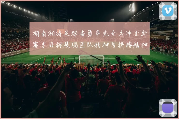 湖南湘涛足球奋勇争先全力冲击新赛季目标展现团队精神与拼搏精神