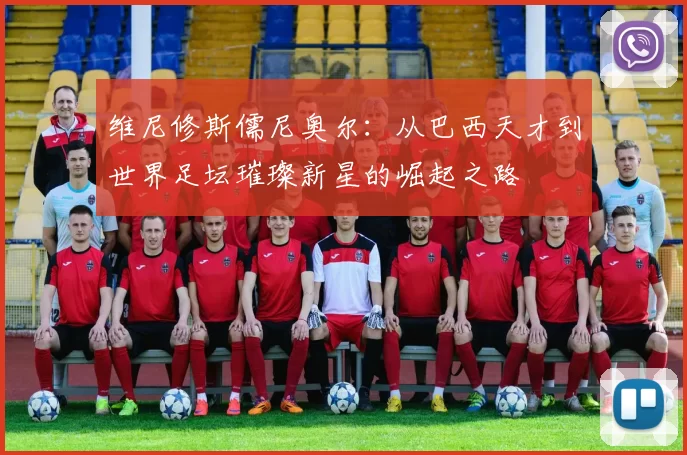 维尼修斯儒尼奥尔：从巴西天才到世界足坛璀璨新星的崛起之路