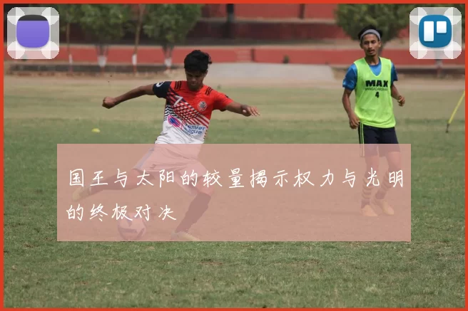 国王与太阳的较量揭示权力与光明的终极对决