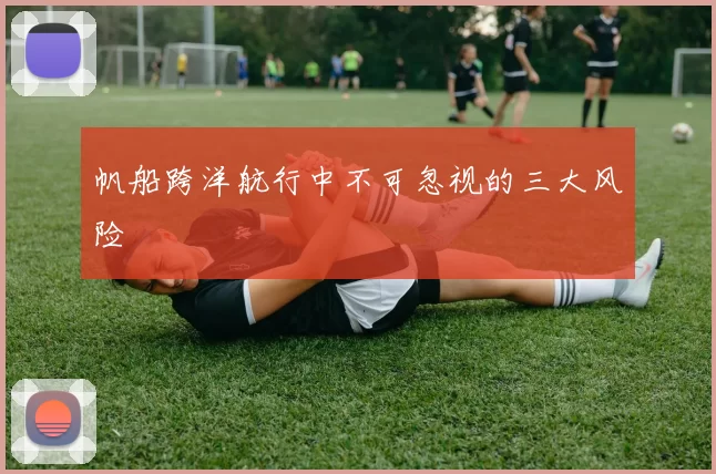 帆船跨洋航行中不可忽视的三大风险