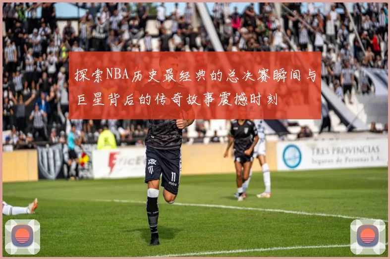 探索NBA历史最经典的总决赛瞬间与巨星背后的传奇故事震撼时刻