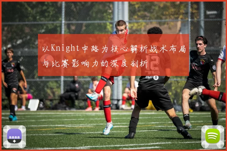 以Knight中路为核心解析战术布局与比赛影响力的深度剖析