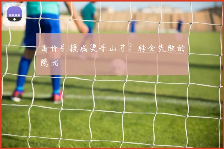 高价引援成烫手山芋？转会失败的隐忧