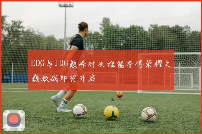 EDG与JDG巅峰对决谁能夺得荣耀之巅激战即将开启