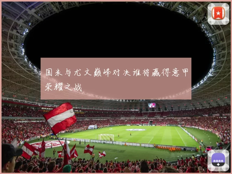 国米与尤文巅峰对决谁将赢得意甲荣耀之战