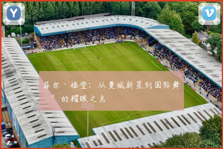 菲尔·福登：从曼城新星到国际舞台的耀眼之光