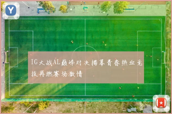 IG大战AL巅峰对决揭幕青春热血竞技再燃赛场激情