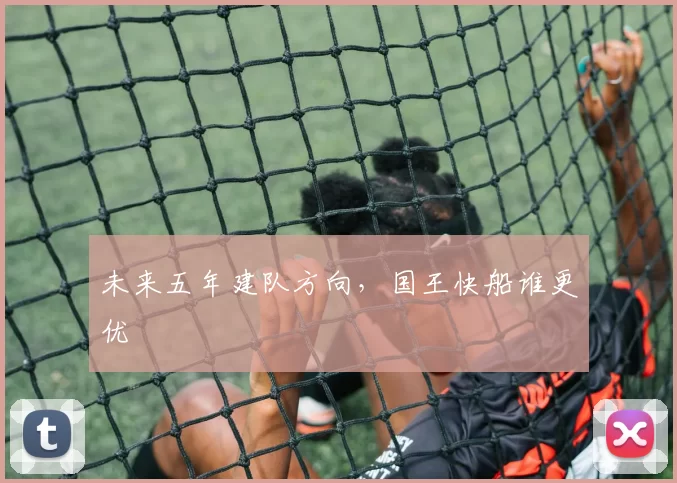 未来五年建队方向，国王快船谁更优
