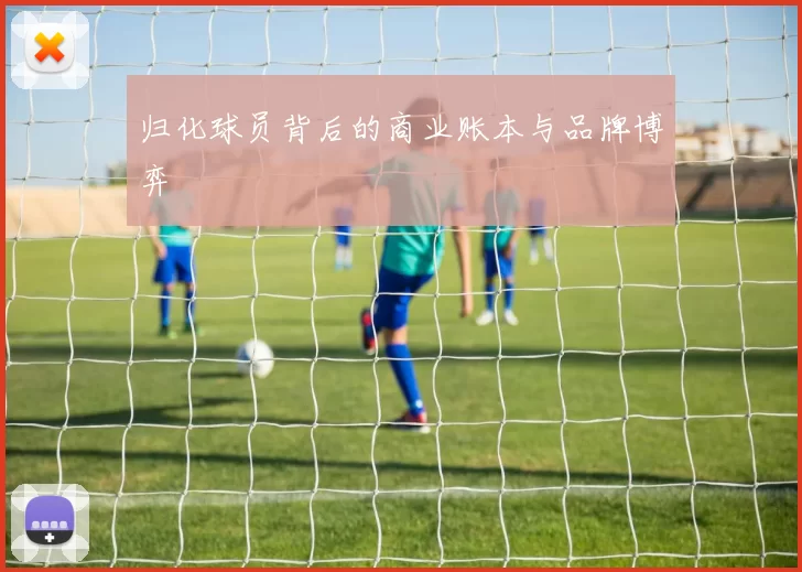 归化球员背后的商业账本与品牌博弈