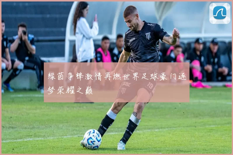 绿茵争锋激情再燃世界足球豪门逐梦荣耀之巅