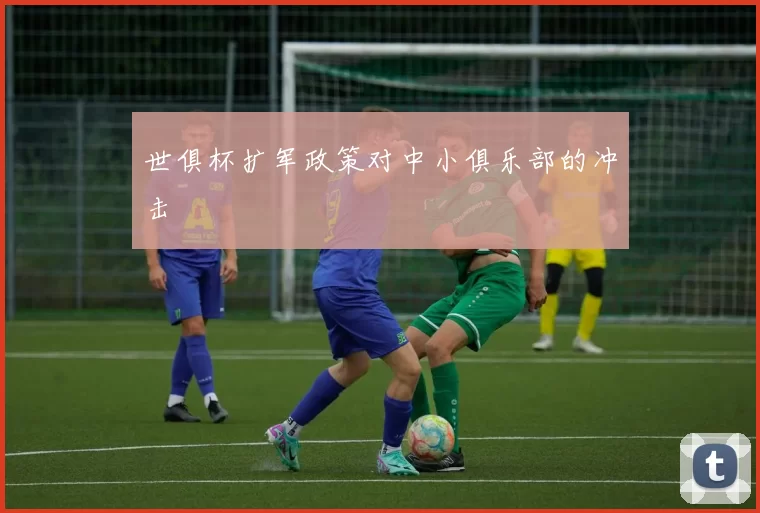 世俱杯扩军政策对中小俱乐部的冲击