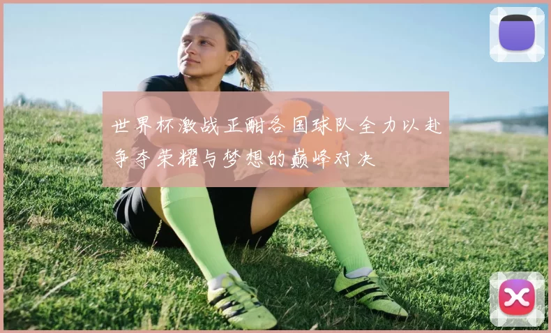 世界杯激战正酣各国球队全力以赴争夺荣耀与梦想的巅峰对决