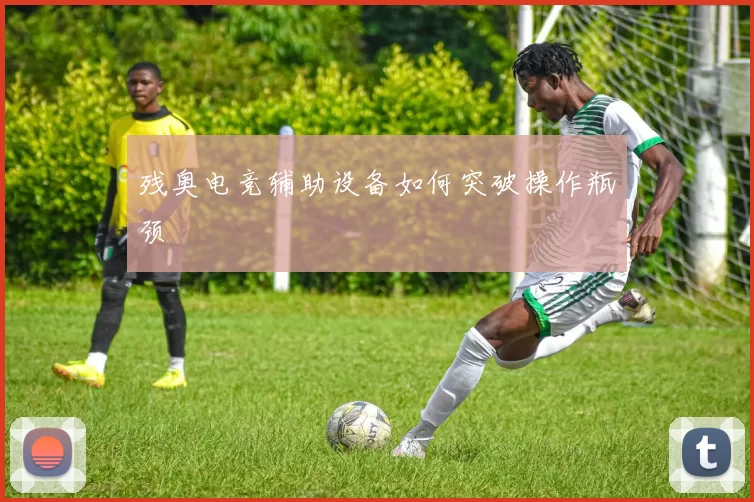 残奥电竞辅助设备如何突破操作瓶颈