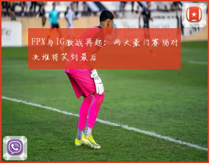 FPX与IG激战再起：两大豪门赛场对决谁将笑到最后