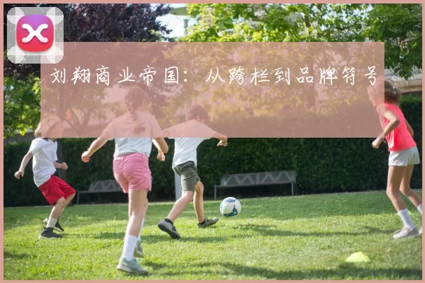 刘翔商业帝国：从跨栏到品牌符号