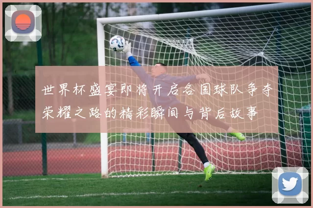 世界杯盛宴即将开启各国球队争夺荣耀之路的精彩瞬间与背后故事