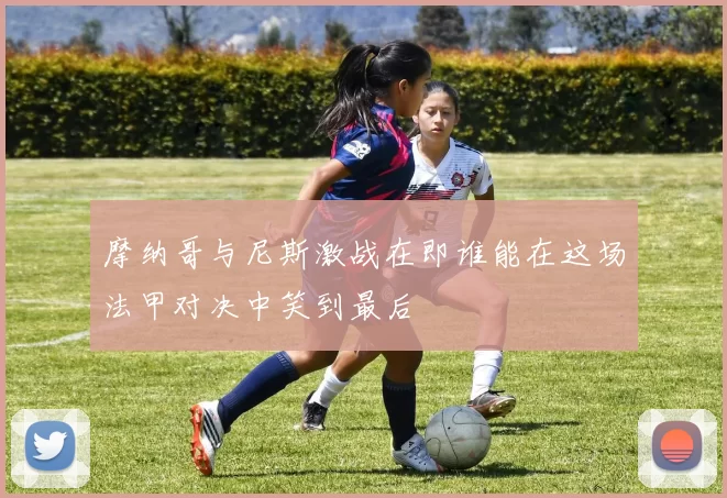 摩纳哥与尼斯激战在即谁能在这场法甲对决中笑到最后