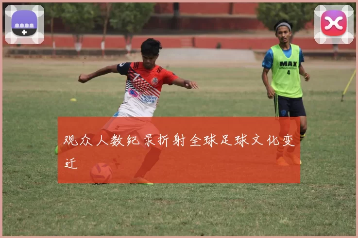 观众人数纪录折射全球足球文化变迁